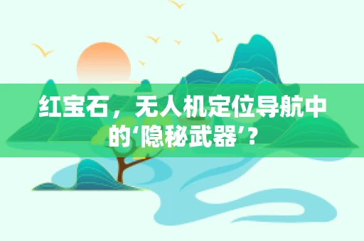 红宝石，无人机定位导航中的‘隐秘武器’？
