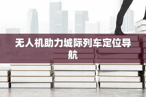 无人机助力城际列车定位导航