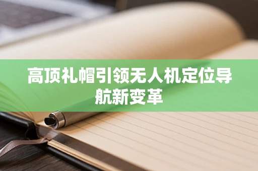 高顶礼帽引领无人机定位导航新变革