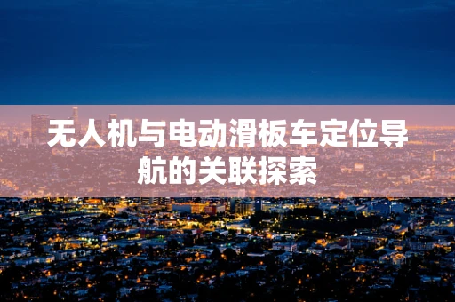 无人机与电动滑板车定位导航的关联探索