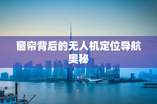 窗帘背后的无人机定位导航奥秘