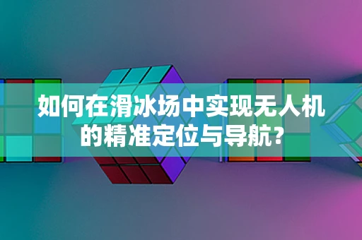 如何在滑冰场中实现无人机的精准定位与导航？