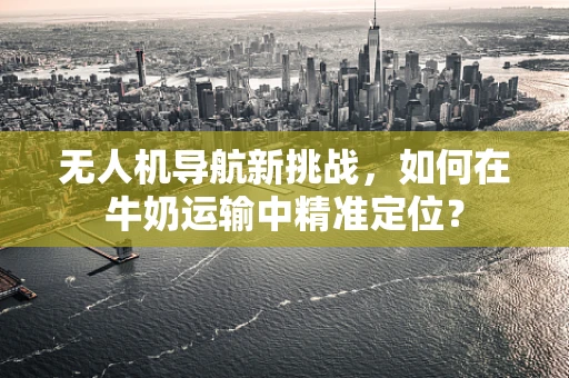 无人机导航新挑战，如何在牛奶运输中精准定位？