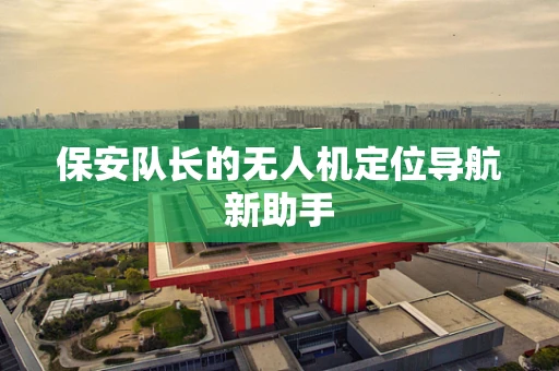 保安队长的无人机定位导航新助手