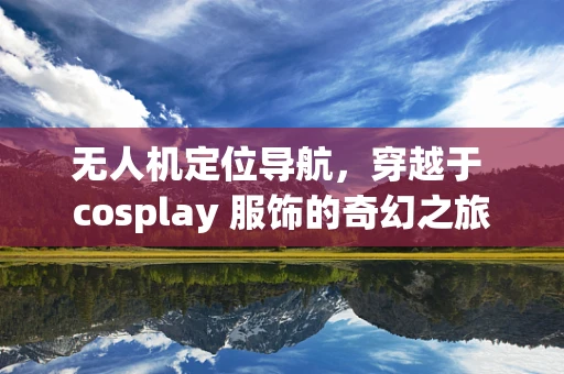 无人机定位导航，穿越于 cosplay 服饰的奇幻之旅