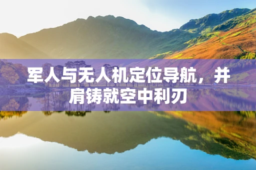 军人与无人机定位导航，并肩铸就空中利刃