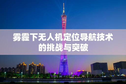 雾霾下无人机定位导航技术的挑战与突破