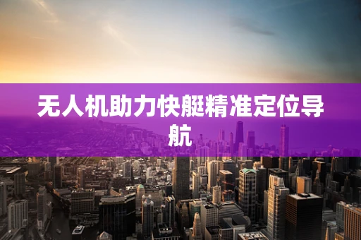 无人机助力快艇精准定位导航