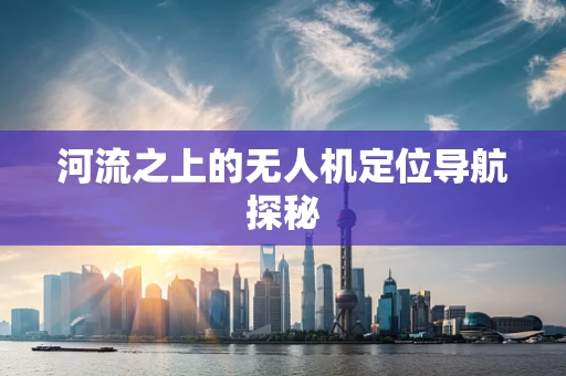 河流之上的无人机定位导航探秘