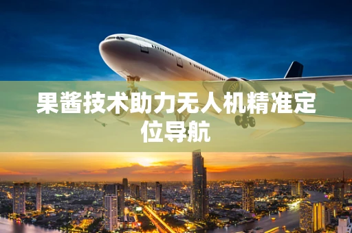 果酱技术助力无人机精准定位导航