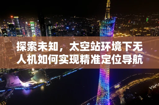 探索未知，太空站环境下无人机如何实现精准定位导航？