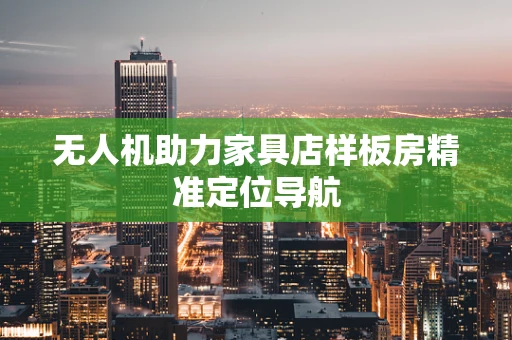 无人机助力家具店样板房精准定位导航