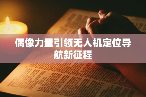偶像力量引领无人机定位导航新征程