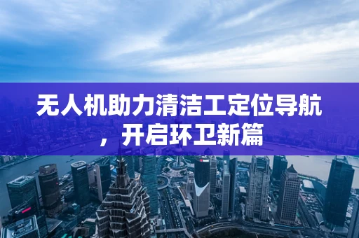 无人机助力清洁工定位导航，开启环卫新篇