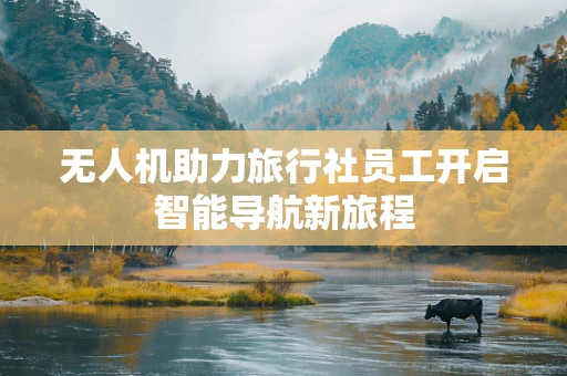 无人机助力旅行社员工开启智能导航新旅程