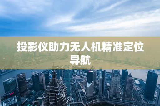 投影仪助力无人机精准定位导航