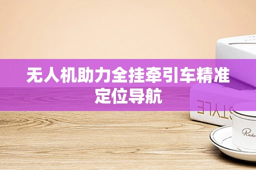 无人机助力全挂牵引车精准定位导航