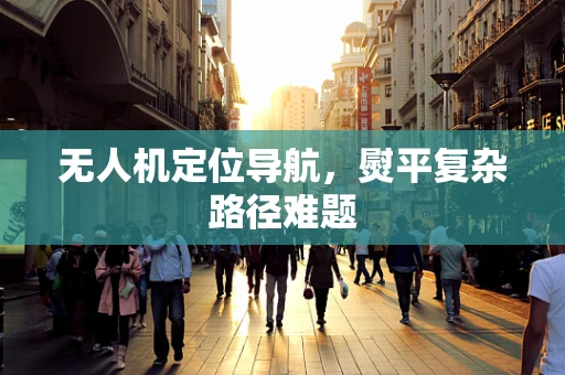 无人机定位导航，熨平复杂路径难题