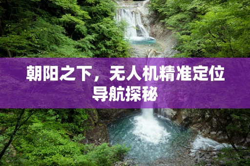 朝阳之下，无人机精准定位导航探秘