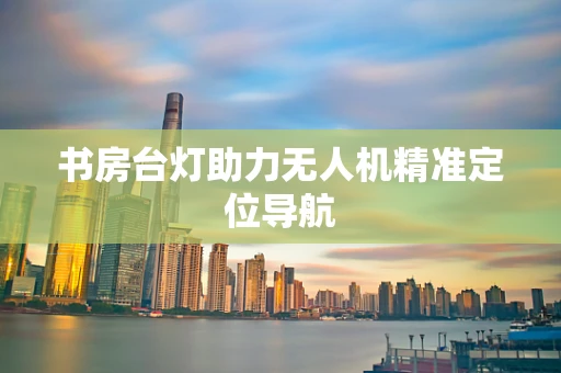 书房台灯助力无人机精准定位导航