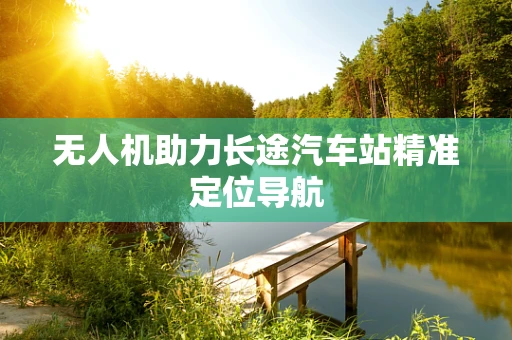 无人机助力长途汽车站精准定位导航