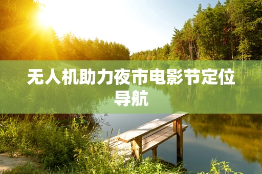 无人机助力夜市电影节定位导航