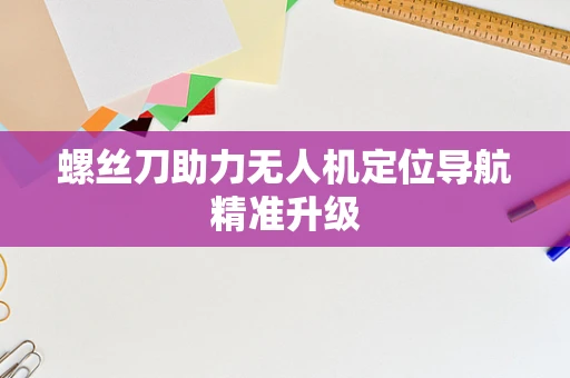 螺丝刀助力无人机定位导航精准升级