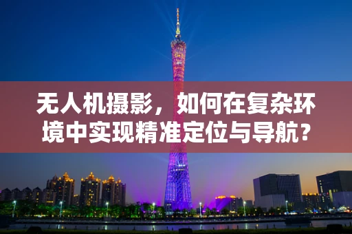 无人机摄影，如何在复杂环境中实现精准定位与导航？