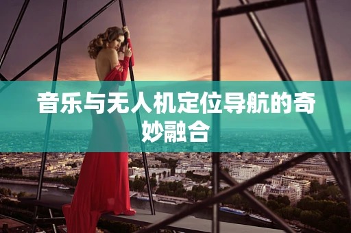 音乐与无人机定位导航的奇妙融合