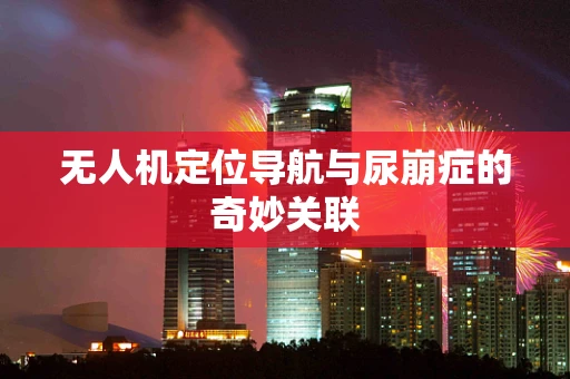 无人机定位导航与尿崩症的奇妙关联
