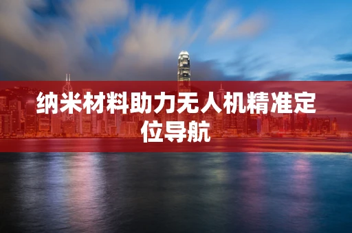纳米材料助力无人机精准定位导航