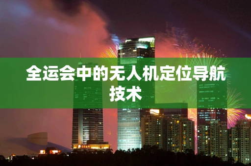全运会中的无人机定位导航技术