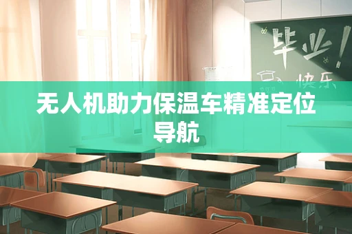 无人机助力保温车精准定位导航