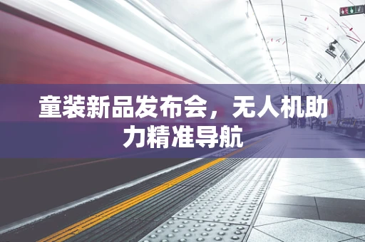 童装新品发布会，无人机助力精准导航