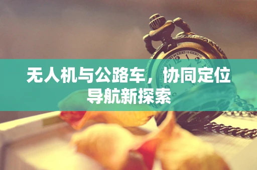 无人机与公路车，协同定位导航新探索