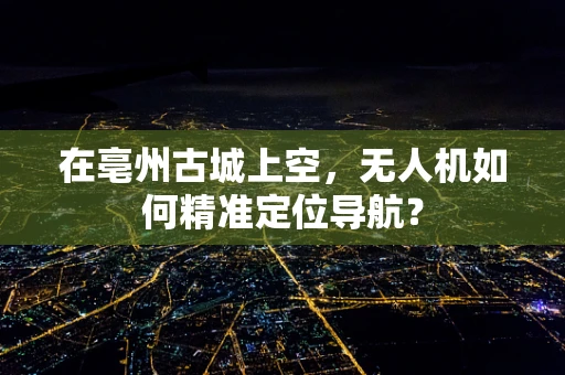 在亳州古城上空，无人机如何精准定位导航？