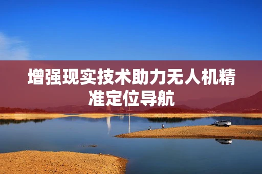 增强现实技术助力无人机精准定位导航
