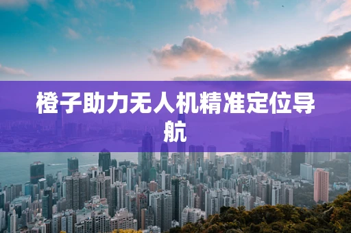 橙子助力无人机精准定位导航
