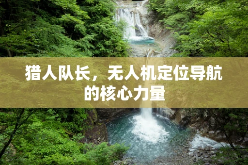 猎人队长，无人机定位导航的核心力量