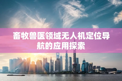畜牧兽医领域无人机定位导航的应用探索