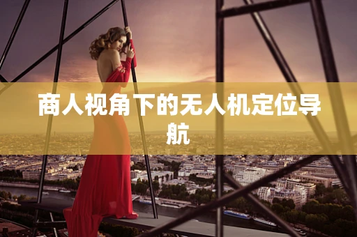 商人视角下的无人机定位导航