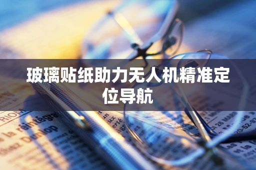 玻璃贴纸助力无人机精准定位导航