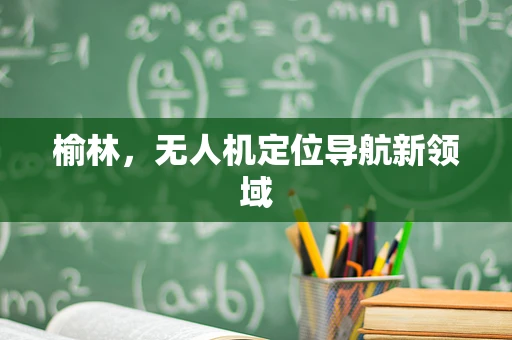 榆林，无人机定位导航新领域