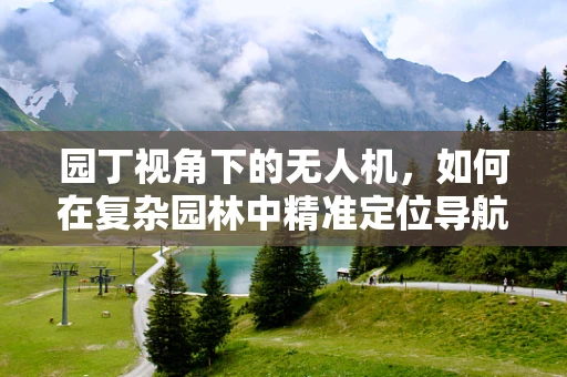 园丁视角下的无人机，如何在复杂园林中精准定位导航？