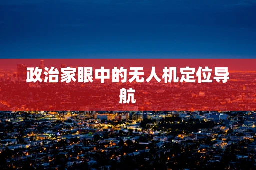 政治家眼中的无人机定位导航