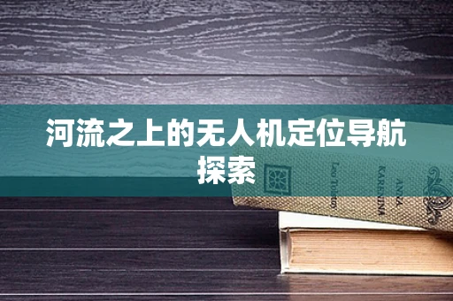 河流之上的无人机定位导航探索