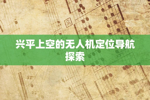 兴平上空的无人机定位导航探索