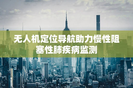 无人机定位导航助力慢性阻塞性肺疾病监测