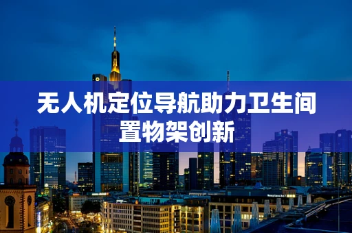 无人机定位导航助力卫生间置物架创新