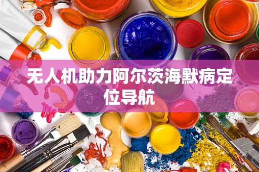 无人机助力阿尔茨海默病定位导航